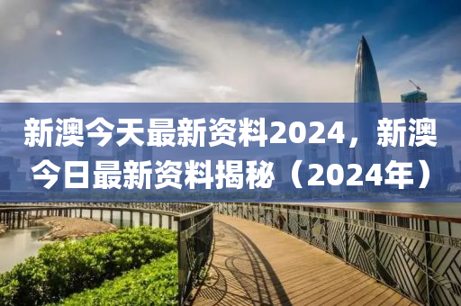 新澳今天最新资料2024年开奖,新澳今天最新资料与未来开奖展望，探索未知的2024年